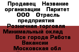 Продавец › Название организации ­ Паритет, ООО › Отрасль предприятия ­ Розничная торговля › Минимальный оклад ­ 21 500 - Все города Работа » Вакансии   . Московская обл.,Дзержинский г.